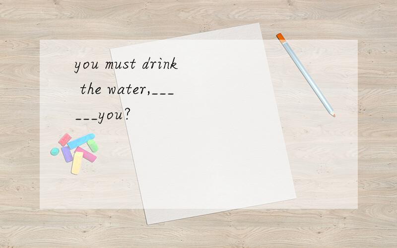 you must drink the water,______you?