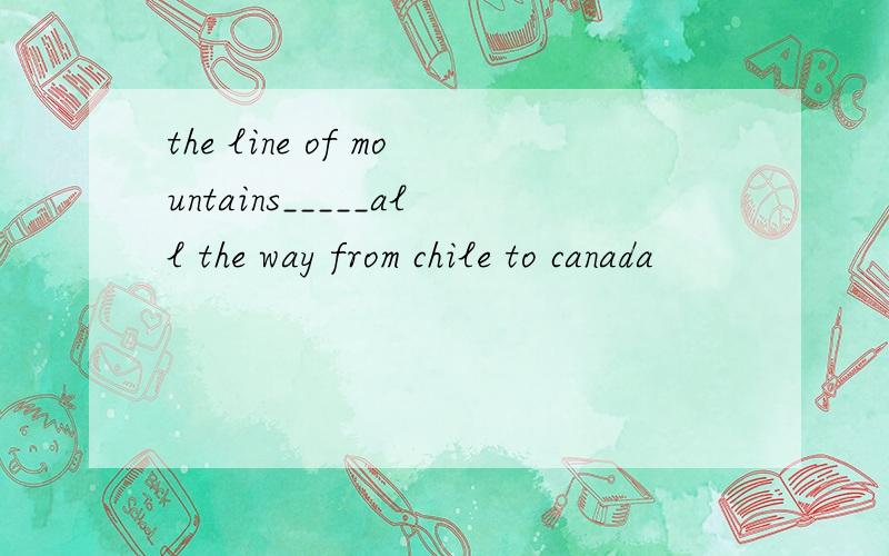 the line of mountains_____all the way from chile to canada
