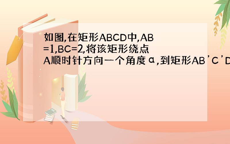 如图,在矩形ABCD中,AB=1,BC=2,将该矩形绕点A顺时针方向一个角度α,到矩形AB’C’D’的位置