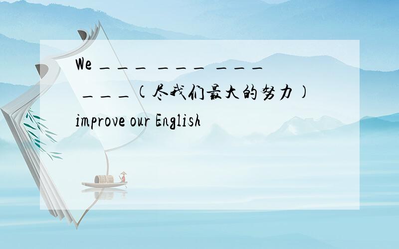 We ___ ___ ___ ___(尽我们最大的努力)improve our English