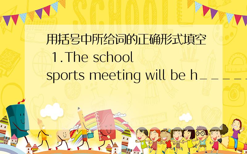 用括号中所给词的正确形式填空 1.The school sports meeting will be h________