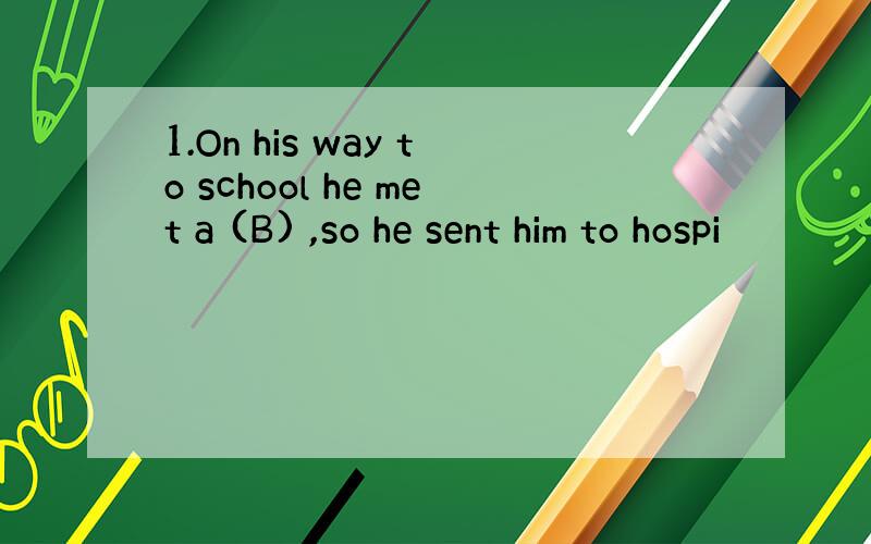 1.On his way to school he met a (B) ,so he sent him to hospi