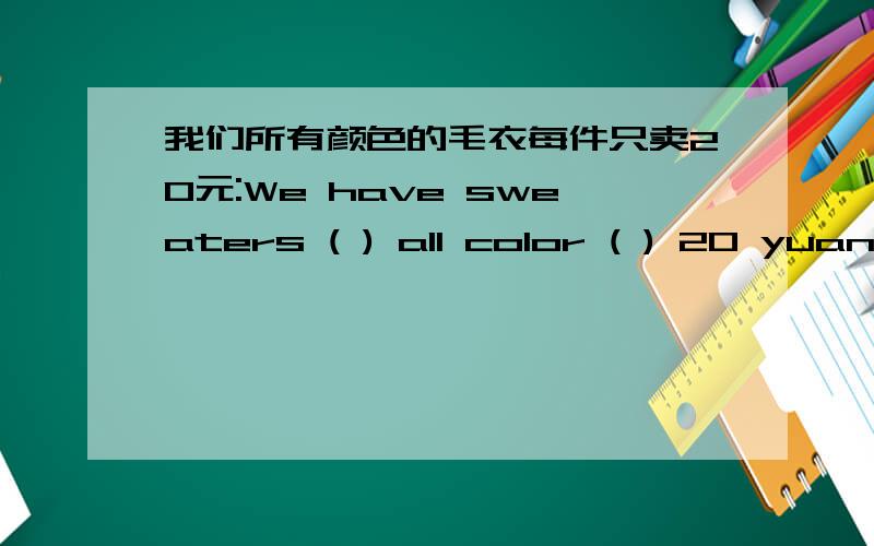 我们所有颜色的毛衣每件只卖20元:We have sweaters ( ) all color ( ) 20 yuan