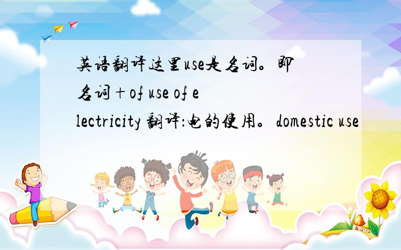 英语翻译这里use是名词。即名词+of use of electricity 翻译：电的使用。domestic use