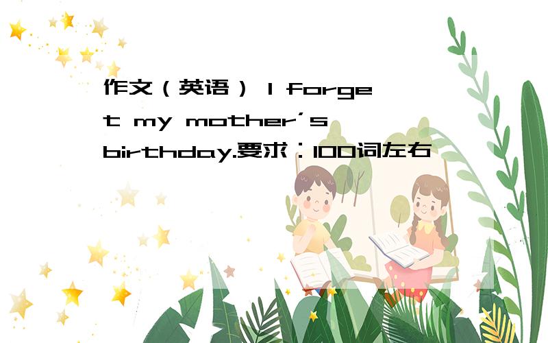 作文（英语） I forget my mother’s birthday.要求：100词左右