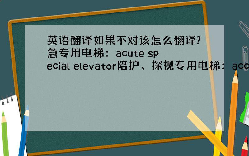 英语翻译如果不对该怎么翻译?急专用电梯：acute special elevator陪护、探视专用电梯：accompan
