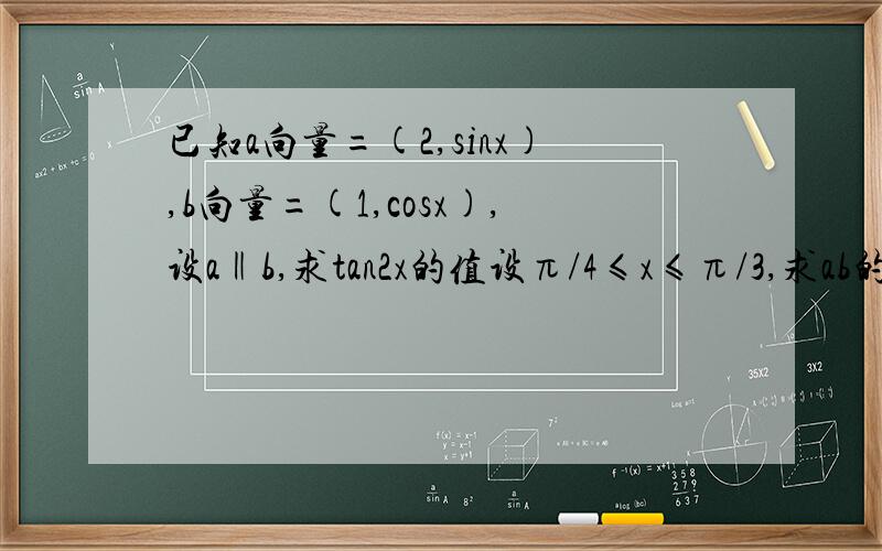 已知a向量=(2,sinx),b向量=(1,cosx),设a‖b,求tan2x的值设π/4≤x≤π/3,求ab的取值范围