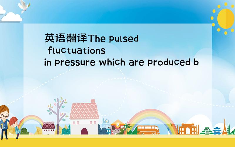 英语翻译The pulsed fluctuations in pressure which are produced b