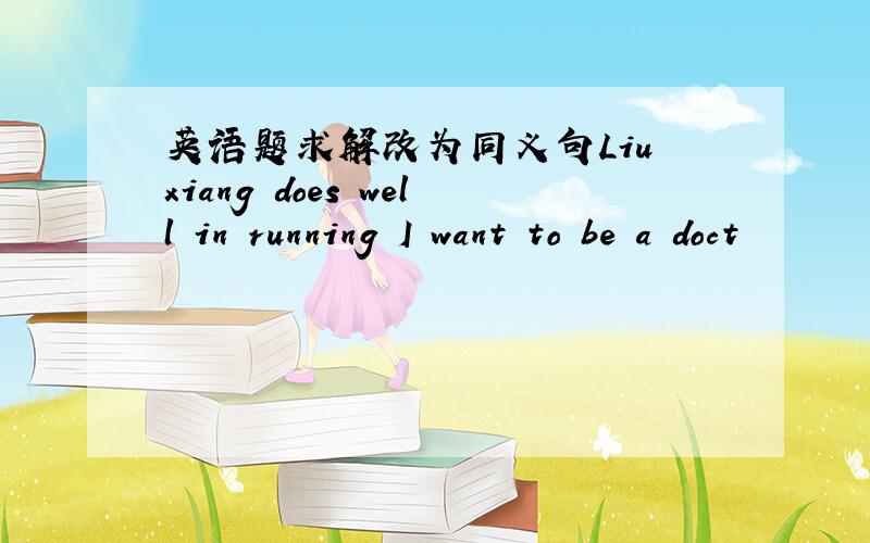 英语题求解改为同义句Liu xiang does well in running I want to be a doct