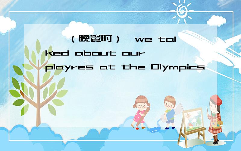 ——（晚餐时）,we talked about our playres at the Olympics