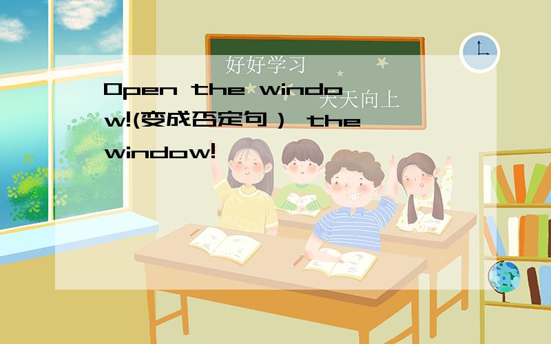 Open the window!(变成否定句） the window!