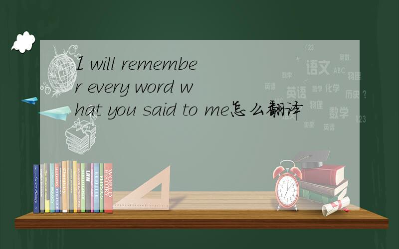 I will remember every word what you said to me怎么翻译