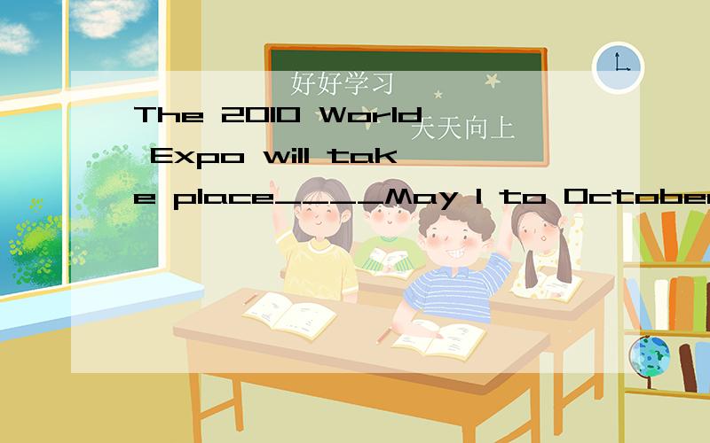 The 2010 World Expo will take place____May 1 to October 1