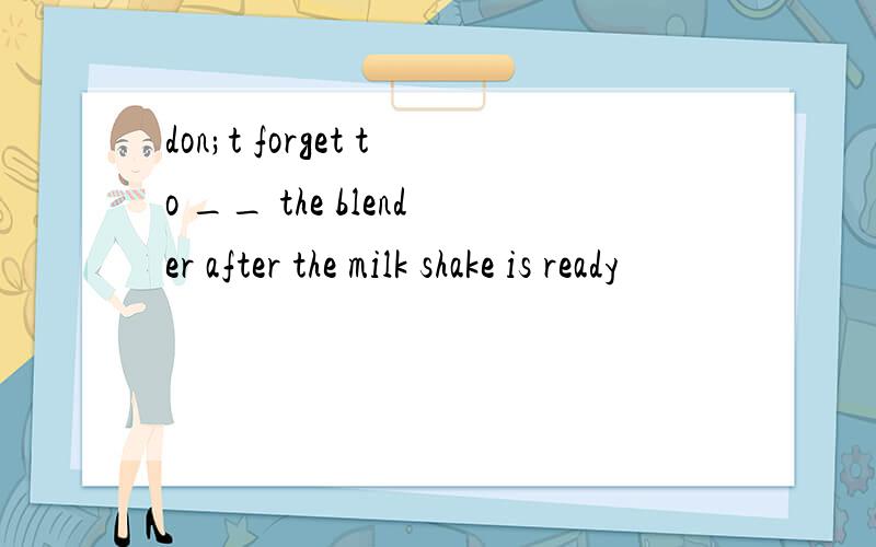 don;t forget to __ the blender after the milk shake is ready