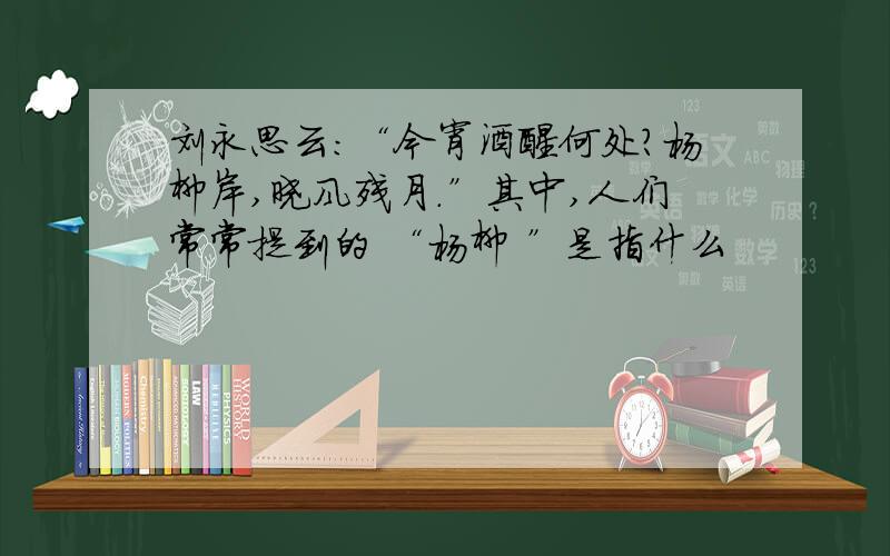 刘永思云:“今宵酒醒何处?杨柳岸,晓风残月.”其中,人们常常提到的 “杨柳 ”是指什么