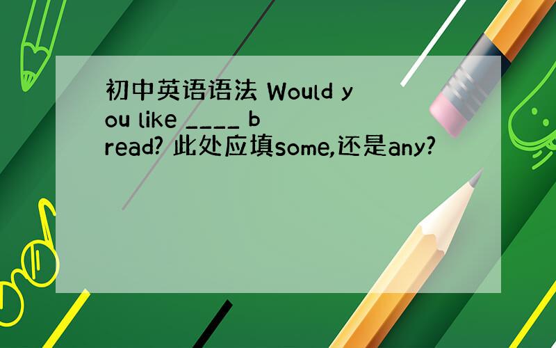 初中英语语法 Would you like ____ bread? 此处应填some,还是any?