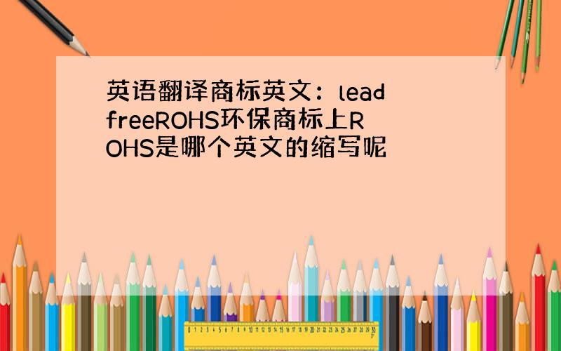 英语翻译商标英文：lead freeROHS环保商标上ROHS是哪个英文的缩写呢