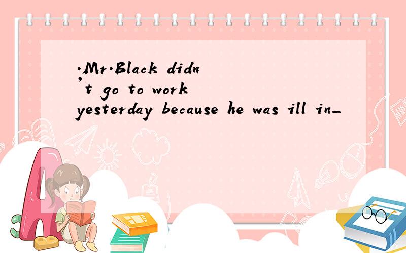 .Mr.Black didn't go to work yesterday because he was ill in_