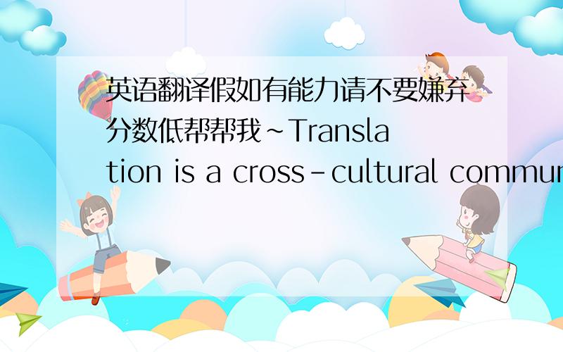 英语翻译假如有能力请不要嫌弃分数低帮帮我~Translation is a cross-cultural communi