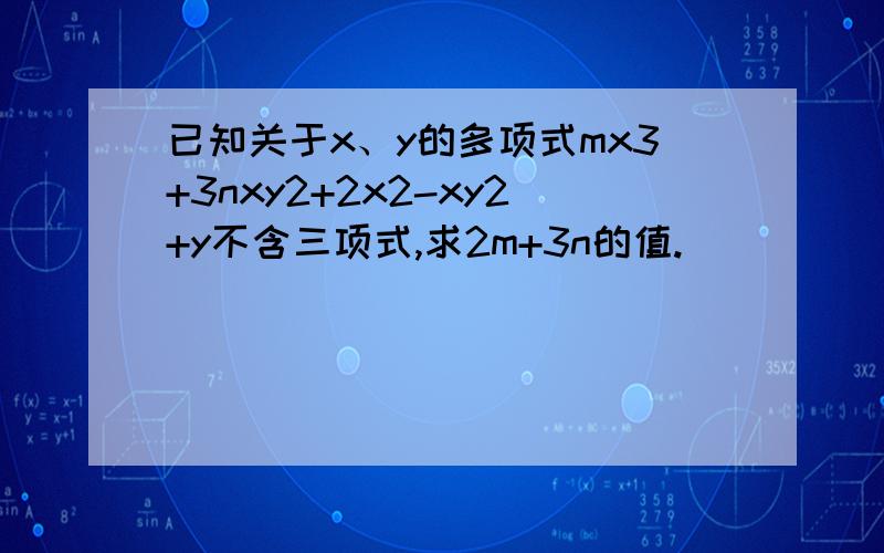 已知关于x、y的多项式mx3+3nxy2+2x2-xy2+y不含三项式,求2m+3n的值.