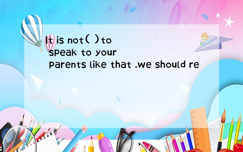 It is not( )to speak to your parents like that .we should re