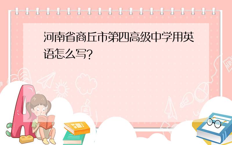 河南省商丘市第四高级中学用英语怎么写?
