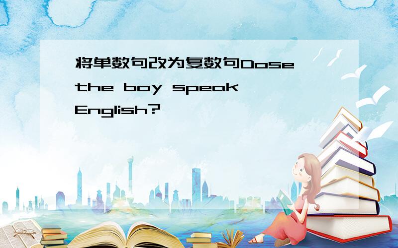 将单数句改为复数句Dose the boy speak English?