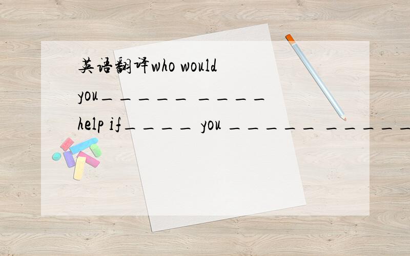 英语翻译who would you_____ ____ help if____ you _____ _____?