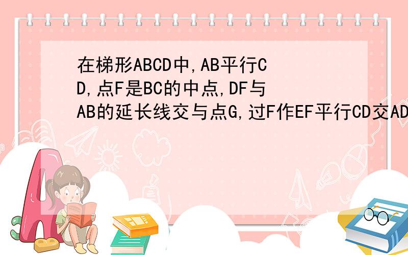 在梯形ABCD中,AB平行CD,点F是BC的中点,DF与AB的延长线交与点G,过F作EF平行CD交AD于点E,AB=6E