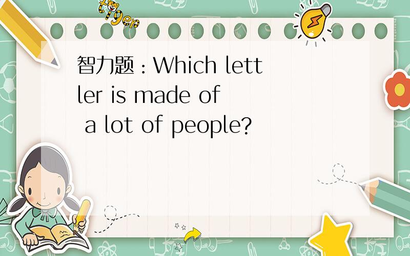 智力题：Which lettler is made of a lot of people?