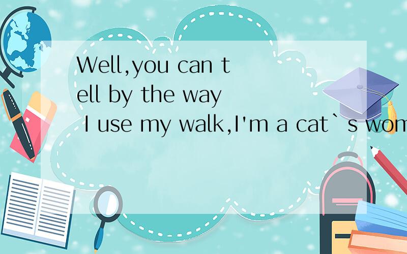 Well,you can tell by the way I use my walk,I'm a cat`s woman