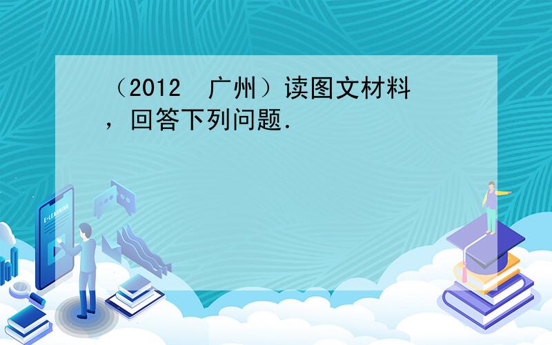（2012•广州）读图文材料，回答下列问题．