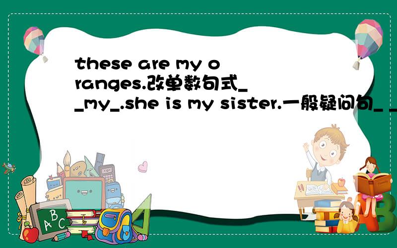 these are my oranges.改单数句式_ _my_.she is my sister.一般疑问句_ _ _