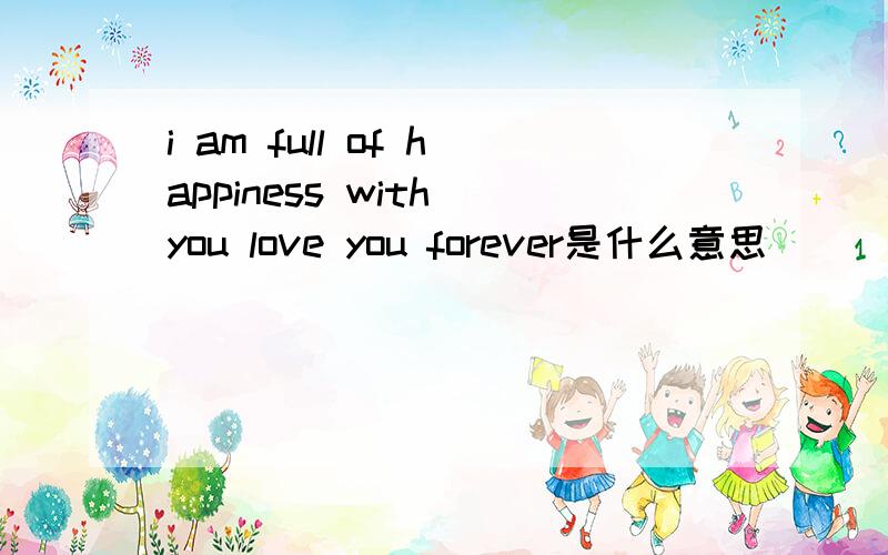 i am full of happiness with you love you forever是什么意思