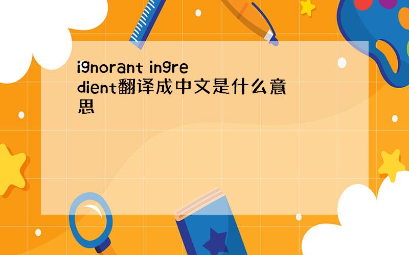 ignorant ingredient翻译成中文是什么意思