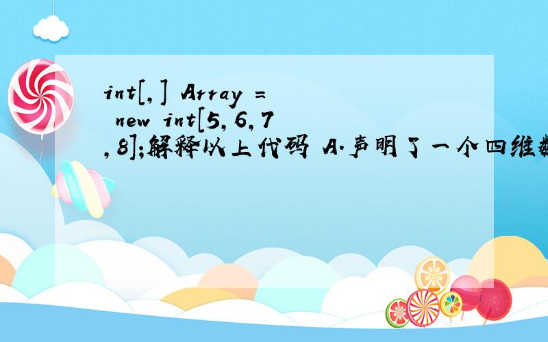 int[,] Array = new int[5,6,7,8];解释以上代码 A.声明了一个四维数组 B.声明了一个有4
