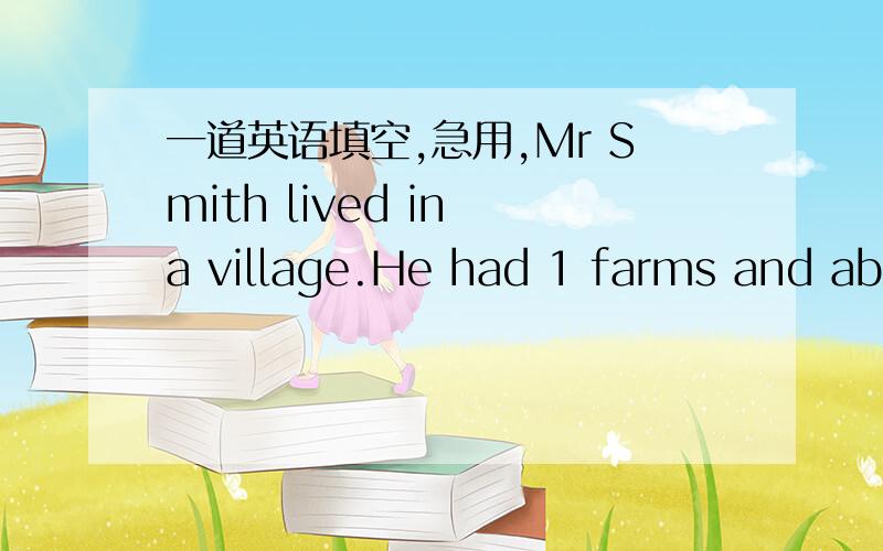 一道英语填空,急用,Mr Smith lived in a village.He had 1 farms and abo
