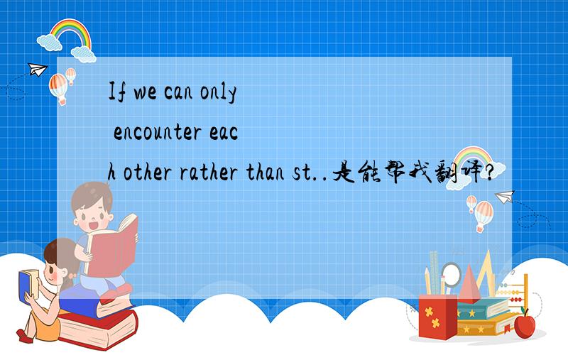 If we can only encounter each other rather than st..是能帮我翻译?