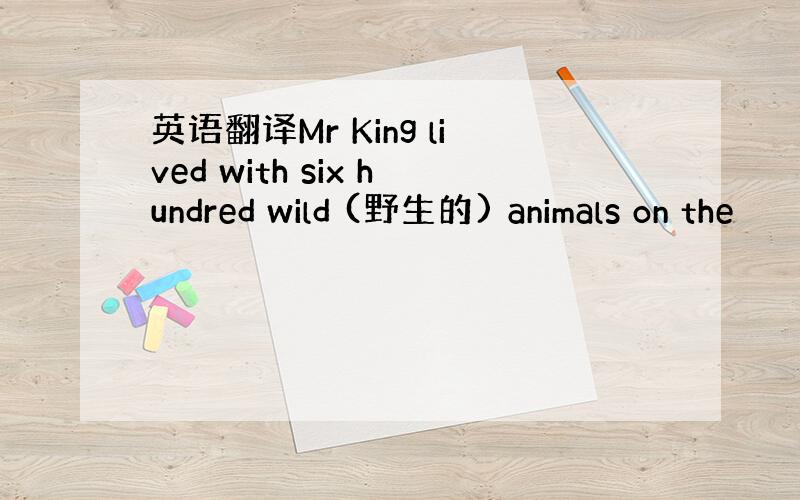英语翻译Mr King lived with six hundred wild (野生的) animals on the
