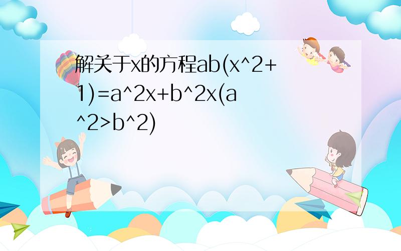 解关于x的方程ab(x^2+1)=a^2x+b^2x(a^2>b^2)
