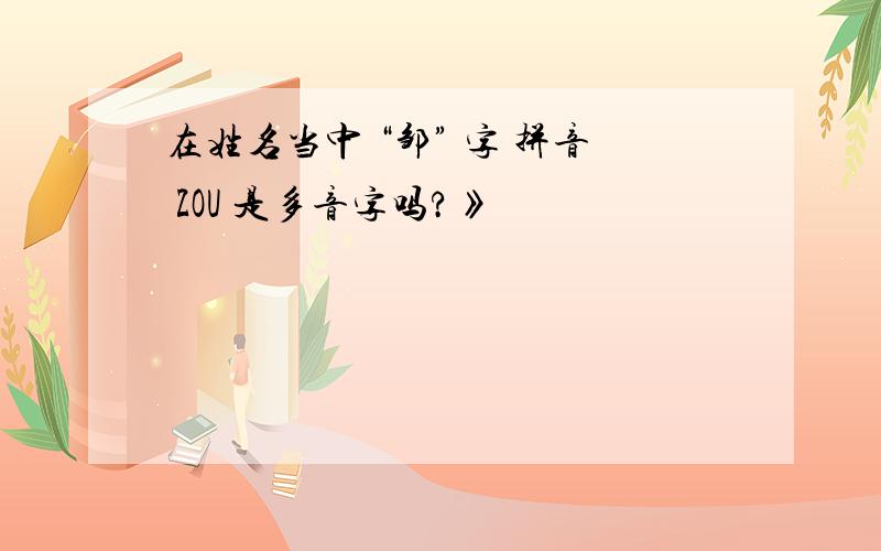 在姓名当中 “邹” 字 拼音 ZOU 是多音字吗?》