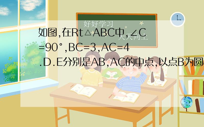 如图,在Rt△ABC中,∠C=90°,BC=3,AC=4.D.E分别是AB,AC的中点,以点B为圆心,BC为半径作圆B,