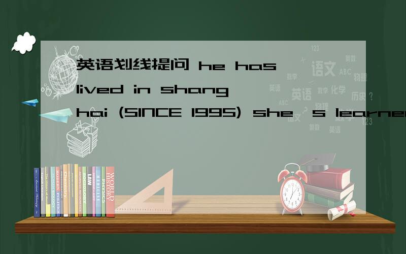 英语划线提问 he has lived in shanghai (SINCE 1995) she,s learned e