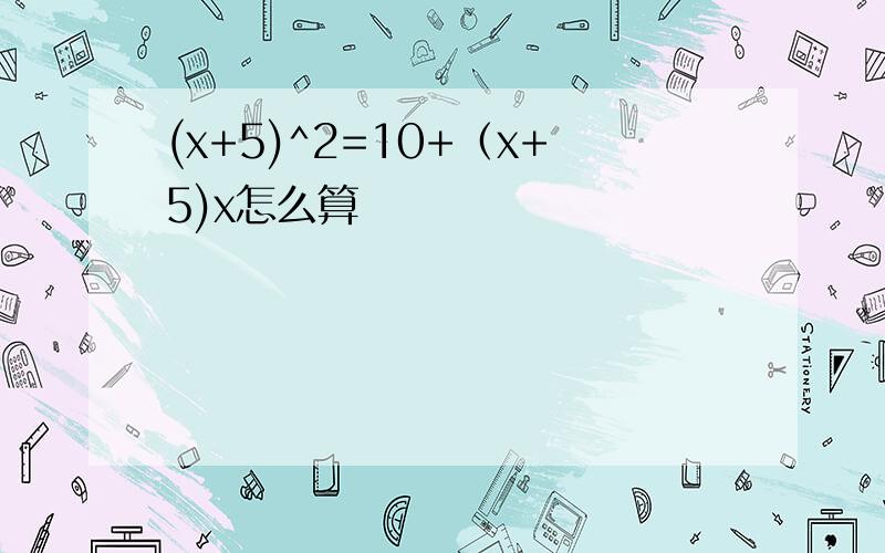 (x+5)^2=10+（x+5)x怎么算