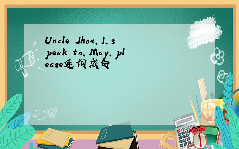 Uncle Jhon,I,speak to,May,please连词成句