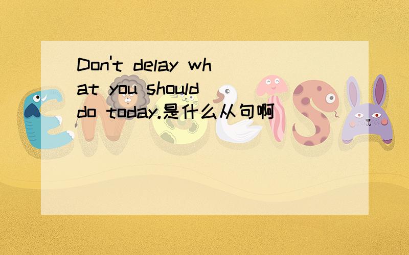 Don't delay what you should do today.是什么从句啊
