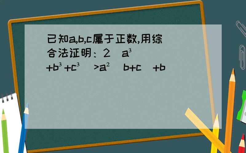 已知a,b,c属于正数,用综合法证明：2(a³+b³+c³）>a²(b+c)+b