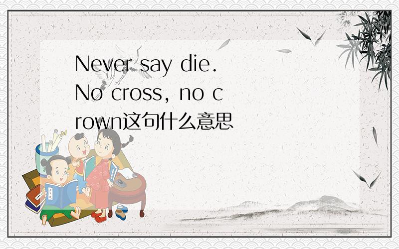 Never say die.No cross, no crown这句什么意思