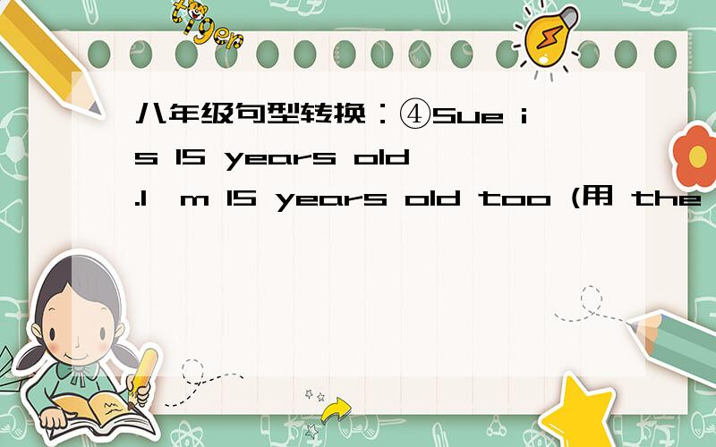 八年级句型转换：④Sue is 15 years old.I'm 15 years old too (用 the sam
