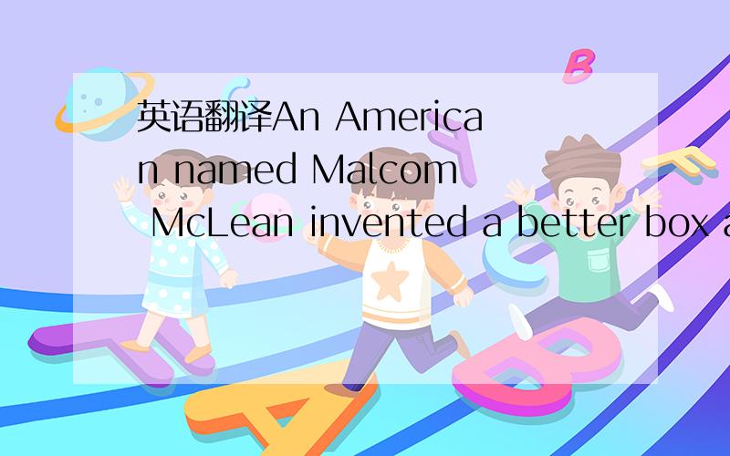 英语翻译An American named Malcom McLean invented a better box an